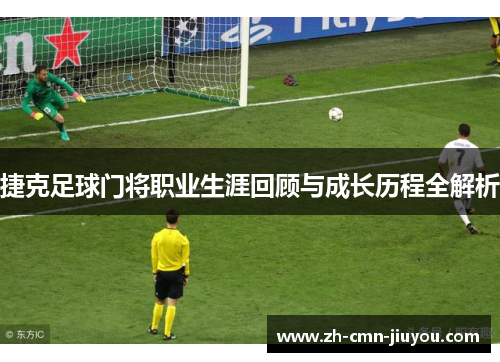 捷克足球门将职业生涯回顾与成长历程全解析 捷克足球门将职业生涯回顾与成长历程全解析