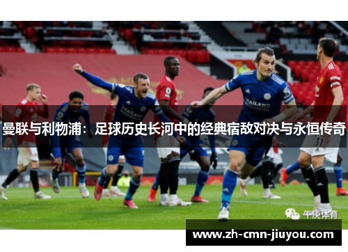 曼联与利物浦：足球历史长河中的经典宿敌对决与永恒传奇