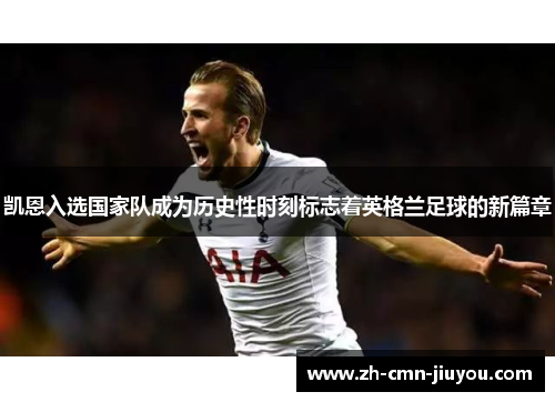 凯恩入选国家队成为历史性时刻标志着英格兰足球的新篇章 凯恩入选国家队成为历史性时刻标志着英格兰足球的新篇章