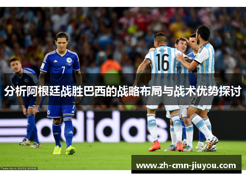 分析阿根廷战胜巴西的战略布局与战术优势探讨