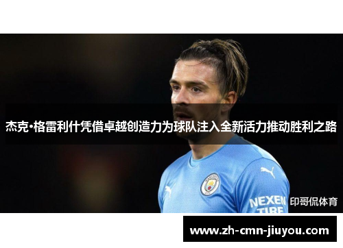 杰克·格雷利什凭借卓越创造力为球队注入全新活力推动胜利之路 杰克·格雷利什凭借卓越创造力为球队注入全新活力推动胜利之路