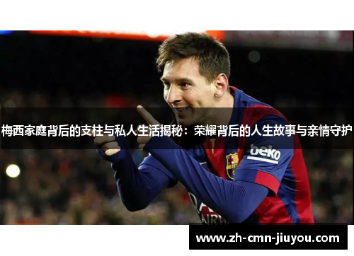 梅西家庭背后的支柱与私人生活揭秘:荣耀背后的人生故事与亲情守护 梅西家庭背后的支柱与私人生活揭秘:荣耀背后的人生故事与亲情守护