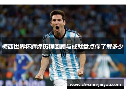 梅西世界杯辉煌历程回顾与成就盘点你了解多少