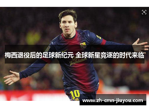 梅西退役后的足球新纪元 全球新星竞逐的时代来临 梅西退役后的足球新纪元 全球新星竞逐的时代来临