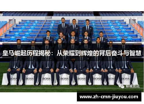 皇马崛起历程揭秘：从荣耀到辉煌的背后奋斗与智慧