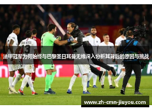 法甲冠军为何始终与巴黎圣日耳曼无缘深入分析其背后的原因与挑战