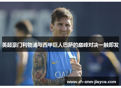 英超豪门利物浦与西甲巨人巴萨的巅峰对决一触即发