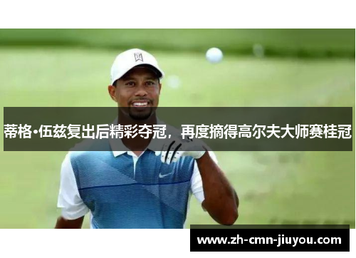 蒂格·伍兹复出后精彩夺冠，再度摘得高尔夫大师赛桂冠