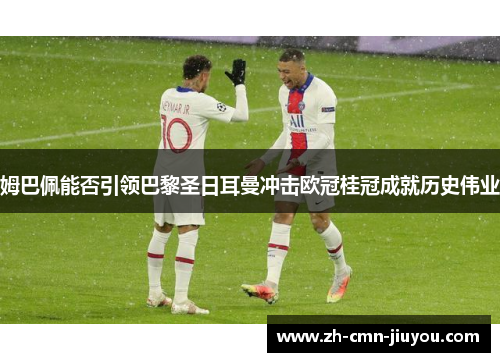姆巴佩能否引领巴黎圣日耳曼冲击欧冠桂冠成就历史伟业