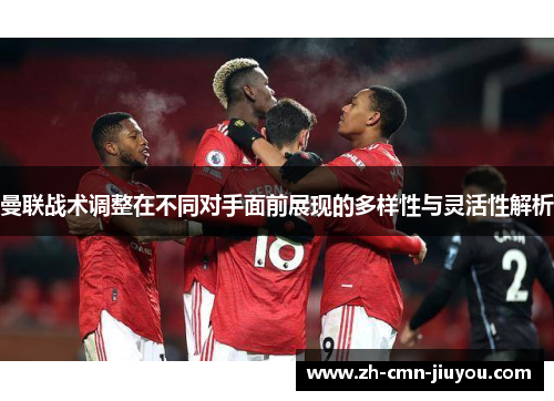 曼联战术调整在不同对手面前展现的多样性与灵活性解析