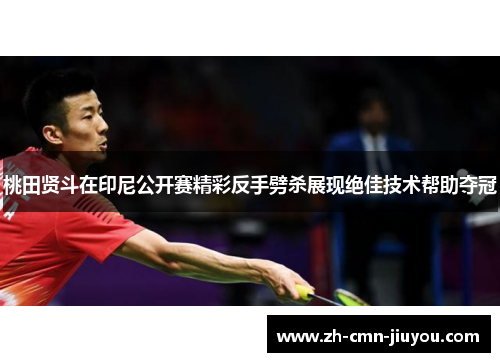 桃田贤斗在印尼公开赛精彩反手劈杀展现绝佳技术帮助夺冠 桃田贤斗在印尼公开赛精彩反手劈杀展现绝佳技术帮助夺冠