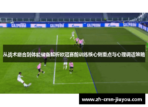 从战术磨合到体能储备解析欧冠赛前训练核心侧重点与心理调适策略 从战术磨合到体能储备解析欧冠赛前训练核心侧重点与心理调适策略