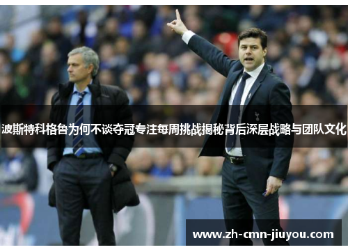 波斯特科格鲁为何不谈夺冠专注每周挑战揭秘背后深层战略与团队文化