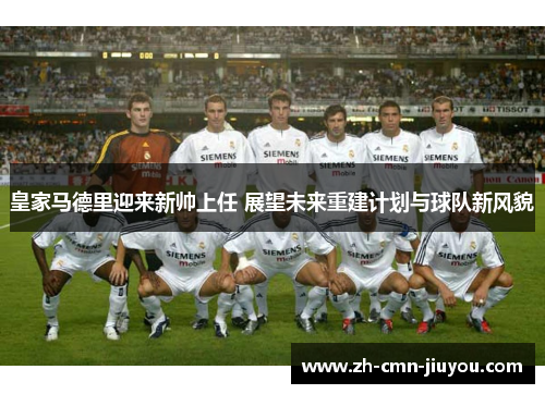 皇家马德里迎来新帅上任 展望未来重建计划与球队新风貌 皇家马德里迎来新帅上任 展望未来重建计划与球队新风貌
