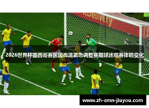 2026世界杯墨西哥赛区因高温紧急调整赛期球迷观赛体验变化 2026世界杯墨西哥赛区因高温紧急调整赛期球迷观赛体验变化