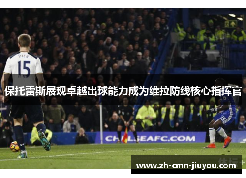保托雷斯展现卓越出球能力成为维拉防线核心指挥官