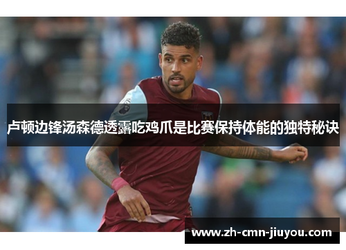 卢顿边锋汤森德透露吃鸡爪是比赛保持体能的独特秘诀 卢顿边锋汤森德透露吃鸡爪是比赛保持体能的独特秘诀