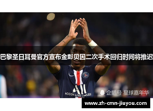 巴黎圣日耳曼官方宣布金彭贝因二次手术回归时间将推迟 巴黎圣日耳曼官方宣布金彭贝因二次手术回归时间将推迟