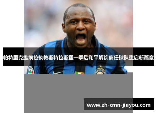 帕特里克维埃拉执教斯特拉斯堡一季后和平解约离任球队重启新篇章