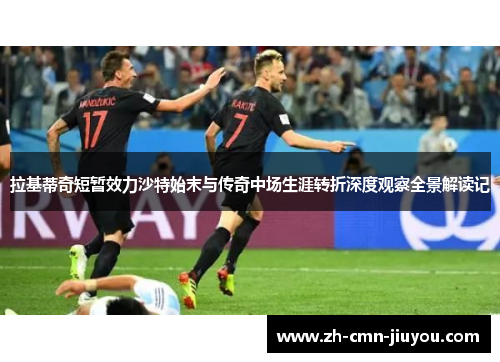 拉基蒂奇短暂效力沙特始末与传奇中场生涯转折深度观察全景解读记 拉基蒂奇短暂效力沙特始末与传奇中场生涯转折深度观察全景解读记