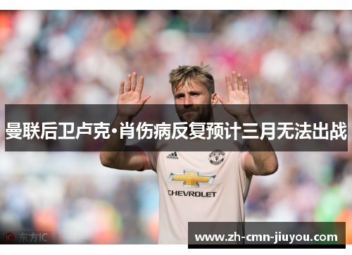 曼联后卫卢克·肖伤病反复预计三月无法出战