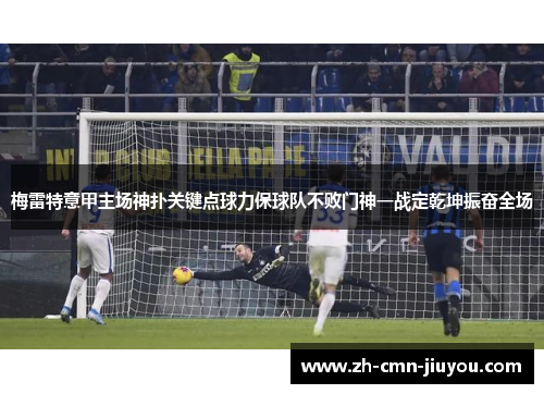 梅雷特意甲主场神扑关键点球力保球队不败门神一战定乾坤振奋全场 梅雷特意甲主场神扑关键点球力保球队不败门神一战定乾坤振奋全场