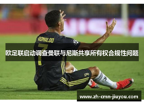 欧足联启动调查曼联与尼斯共享所有权合规性问题 欧足联启动调查曼联与尼斯共享所有权合规性问题