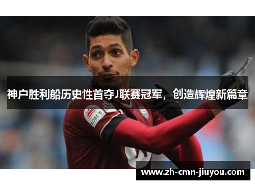 神户胜利船历史性首夺J联赛冠军,创造辉煌新篇章 神户胜利船历史性首夺J联赛冠军,创造辉煌新篇章