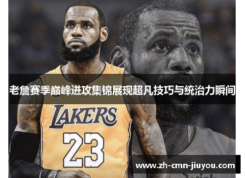 老詹赛季巅峰进攻集锦展现超凡技巧与统治力瞬间