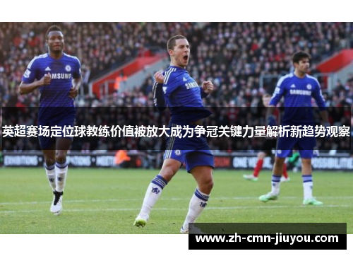 英超赛场定位球教练价值被放大成为争冠关键力量解析新趋势观察