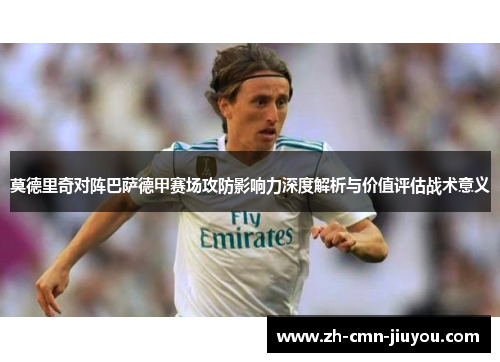 莫德里奇对阵巴萨德甲赛场攻防影响力深度解析与价值评估战术意义