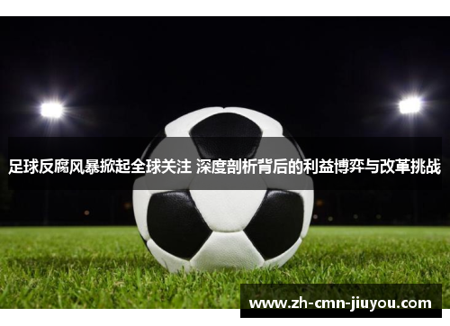 足球反腐风暴掀起全球关注 深度剖析背后的利益博弈与改革挑战 足球反腐风暴掀起全球关注 深度剖析背后的利益博弈与改革挑战
