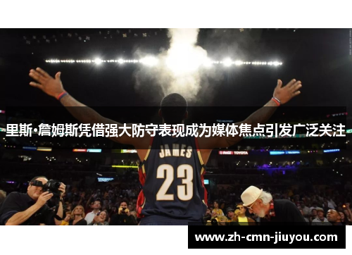 里斯·詹姆斯凭借强大防守表现成为媒体焦点引发广泛关注