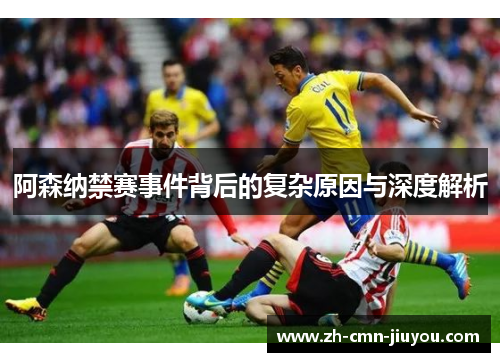 阿森纳禁赛事件背后的复杂原因与深度解析 阿森纳禁赛事件背后的复杂原因与深度解析