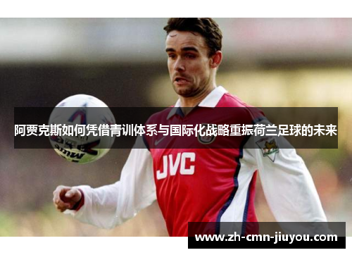 阿贾克斯如何凭借青训体系与国际化战略重振荷兰足球的未来 阿贾克斯如何凭借青训体系与国际化战略重振荷兰足球的未来