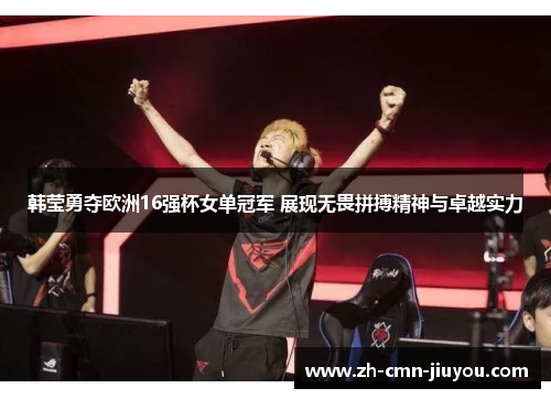 韩莹勇夺欧洲16强杯女单冠军 展现无畏拼搏精神与卓越实力 韩莹勇夺欧洲16强杯女单冠军 展现无畏拼搏精神与卓越实力