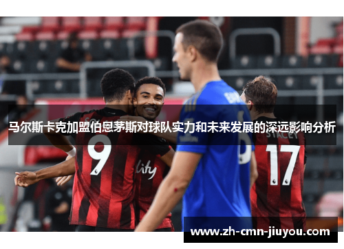 马尔斯卡克加盟伯恩茅斯对球队实力和未来发展的深远影响分析 马尔斯卡克加盟伯恩茅斯对球队实力和未来发展的深远影响分析