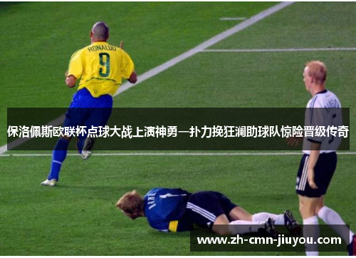 保洛佩斯欧联杯点球大战上演神勇一扑力挽狂澜助球队惊险晋级传奇 保洛佩斯欧联杯点球大战上演神勇一扑力挽狂澜助球队惊险晋级传奇